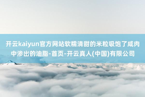 开云kaiyun官方网站软糯清甜的米粒吸饱了咸肉中渗出的油脂-首页-开云真人(中国)有限公司