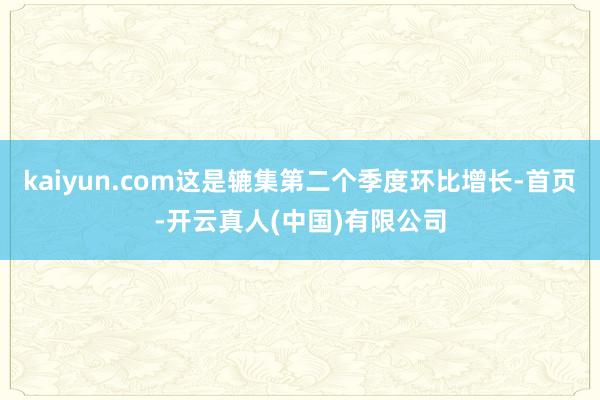 kaiyun.com这是辘集第二个季度环比增长-首页-开云真人(中国)有限公司