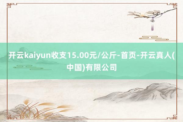 开云kaiyun收支15.00元/公斤-首页-开云真人(中国)有限公司