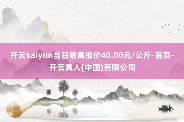开云kaiyun当日最高报价40.00元/公斤-首页-开云真人(中国)有限公司